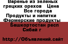 Варенье из зеленых грецких орехов › Цена ­ 400 - Все города Продукты и напитки » Фермерские продукты   . Башкортостан респ.,Сибай г.